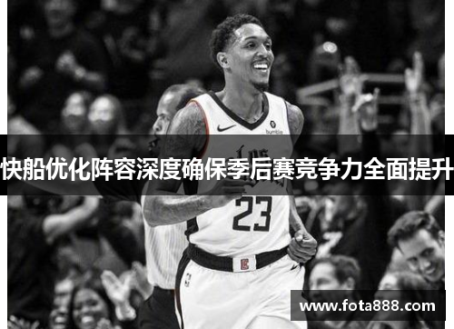 快船优化阵容深度确保季后赛竞争力全面提升