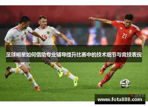 足球明星如何借助专业辅导提升比赛中的技术细节与竞技表现